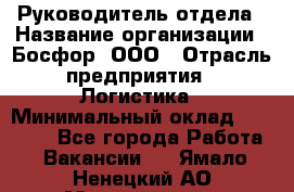 Руководитель отдела › Название организации ­ Босфор, ООО › Отрасль предприятия ­ Логистика › Минимальный оклад ­ 35 000 - Все города Работа » Вакансии   . Ямало-Ненецкий АО,Муравленко г.